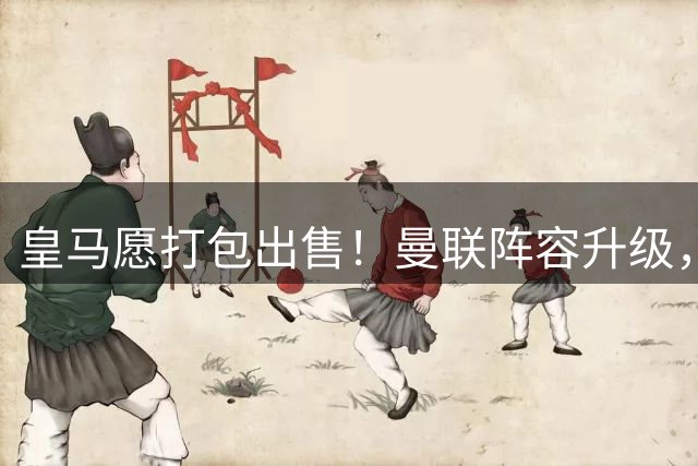 皇马愿打包出售！曼联阵容升级，准备8000万拿下门迪+卡马文加！